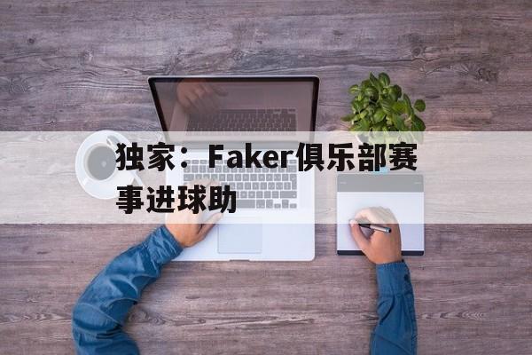 独家：Faker俱乐部赛事进球助(央视点名faker)|Choice真人游戏