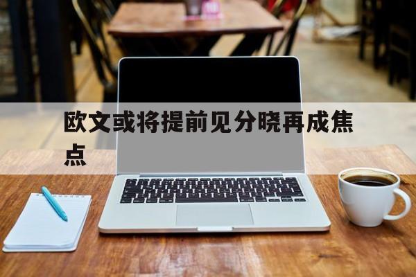 欧文或将提前见分晓再成焦点(欧文什么时候复出)|Choice真人娱乐